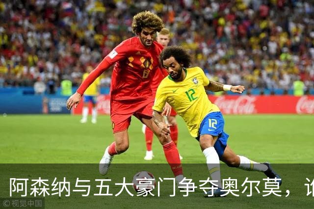 阿森纳与五大豪门争夺奥尔莫，谁能赢得这场“围猎”？