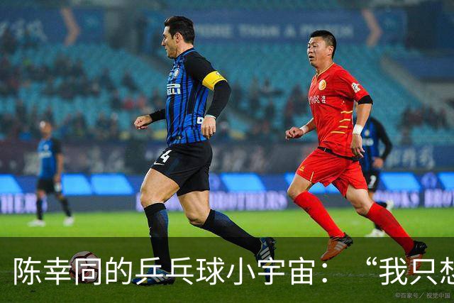 陈幸同的乒乓球小宇宙：“我只想在这片球场轰轰烈烈！