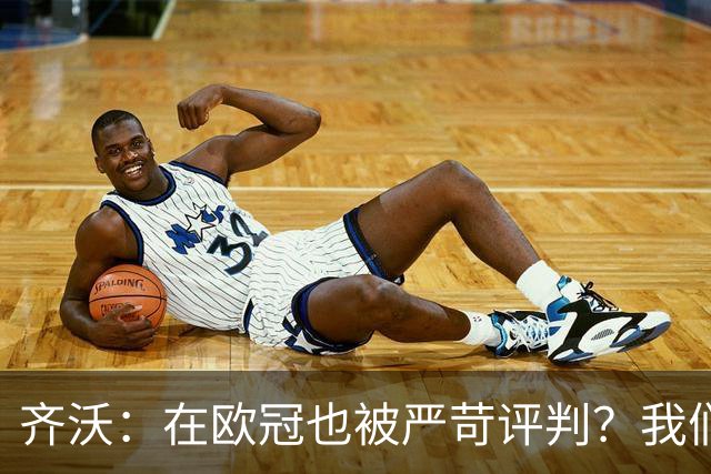 齐沃：在欧冠也被严苛评判？我们早已经习惯这样的舆论环境了